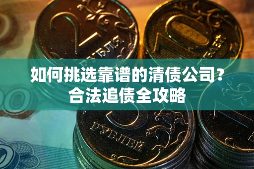 武汉如何挑选靠谱的清债公司?合法追债全攻略 武汉如何挑选靠谱的清债公司?合法追债全攻略