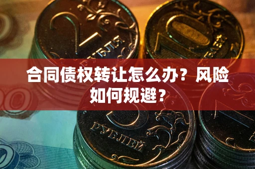 武汉合同债权转让怎么办？风险如何规避？