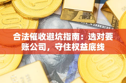 武汉合法催收避坑指南：选对要账公司，守住权益底线