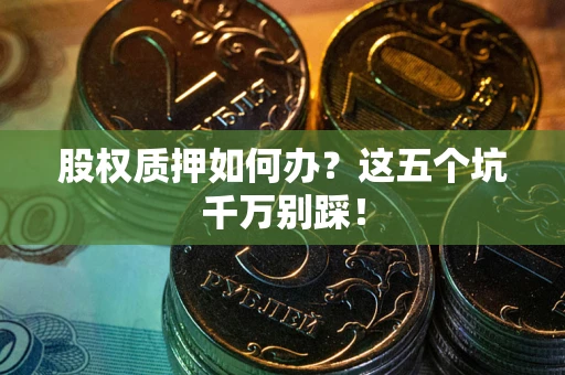 武汉股权质押如何办？这五个坑千万别踩！