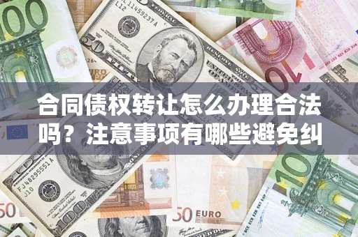 武汉合同债权转让怎么办理合法吗？注意事项有哪些避免纠纷？
