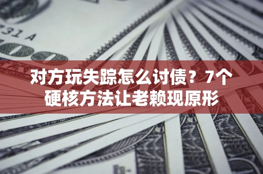 武汉对方玩失踪怎么讨债？7个硬核方法让老赖现原形