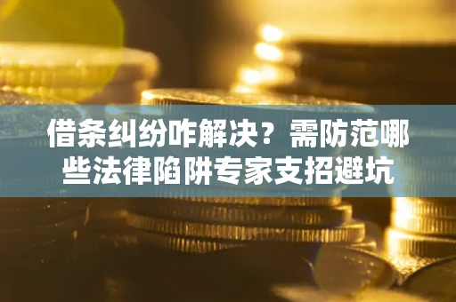 武汉借条纠纷咋解决？需防范哪些法律陷阱专家支招避坑