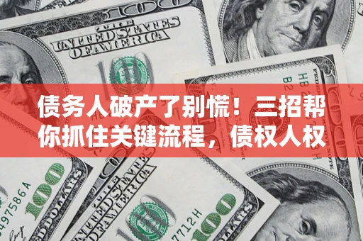 武汉债务人破产了别慌！三招帮你抓住关键流程，债权人权益不再缩水