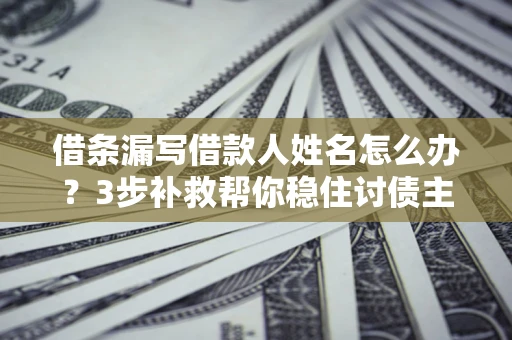 武汉借条漏写借款人姓名怎么办？3步补救帮你稳住讨债主动权