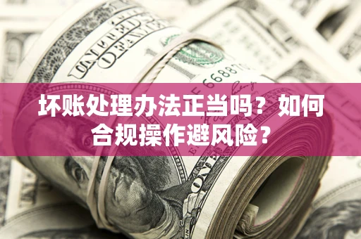 武汉坏账处理办法正当吗？如何合规操作避风险？