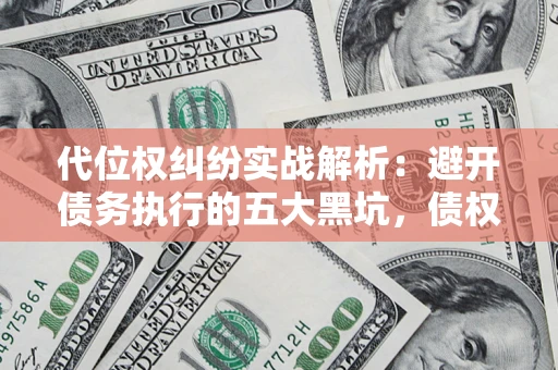 武汉代位权纠纷实战解析：避开债务执行的五大黑坑，债权人必看指南