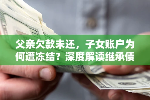 武汉父亲欠款未还，子女账户为何遭冻结？深度解读继承债务迷局