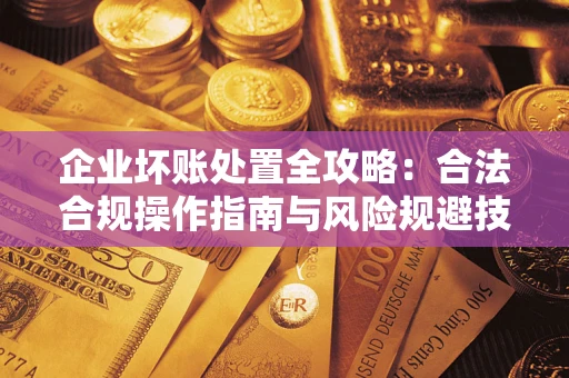 武汉企业坏账处置全攻略：合法合规操作指南与风险规避技巧解析