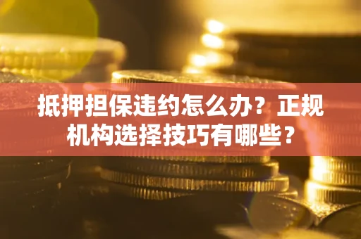 武汉抵押担保违约怎么办？正规机构选择技巧有哪些？