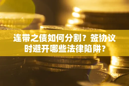 武汉连带之债如何分割？签协议时避开哪些法律陷阱？