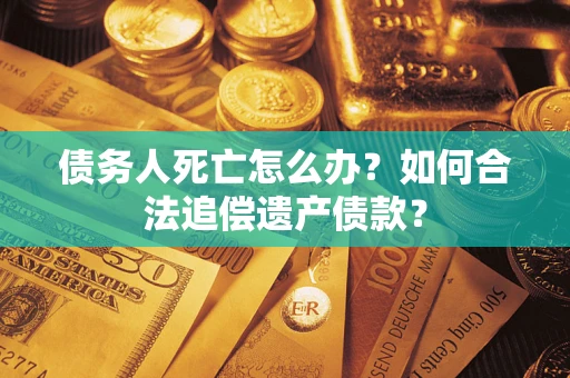 武汉债务人死亡怎么办？如何合法追偿遗产债款？