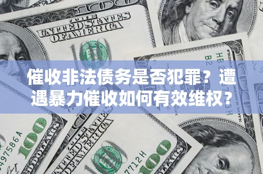 武汉催收非法债务是否犯罪?遭遇暴力催收如何有效维权? 武汉催收非法债务是否犯罪?遭遇暴力催收如何有效维权?