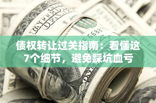 武汉债权转让过关指南：看懂这7个细节，避免踩坑血亏