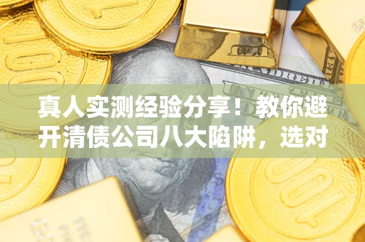 武汉真人实测经验分享！教你避开清债公司八大陷阱，选对机构少走十年弯路