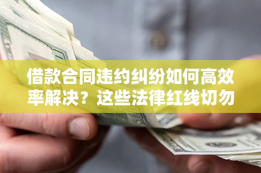 武汉借款合同违约纠纷如何高效率解决？这些法律红线切勿触碰