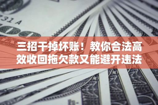 武汉三招干掉坏账！教你合法高效收回拖欠款又能避开违法雷区