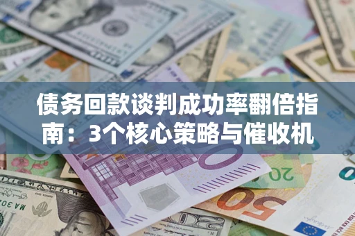 武汉债务回款谈判成功率翻倍指南：3个核心策略与催收机构避坑法则