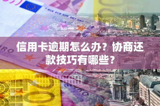 武汉信用卡逾期怎么办？协商还款技巧有哪些？