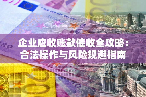 武汉企业应收账款催收全攻略：合法操作与风险规避指南