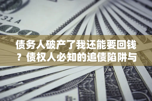 武汉债务人破产了我还能要回钱？债权人必知的追债陷阱与破局之道
