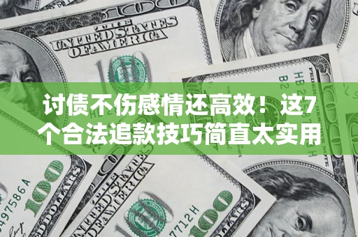 武汉讨债不伤感情还高效！这7个合法追款技巧简直太实用