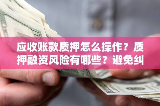 武汉应收账款质押怎么操作？质押融资风险有哪些？避免纠纷高效融资技巧