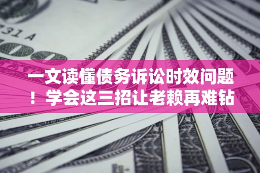 武汉一文读懂债务诉讼时效问题！学会这三招让老赖再难钻空子