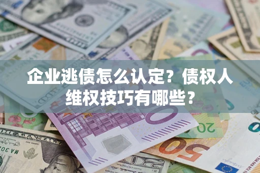 武汉企业逃债怎么认定？债权人维权技巧有哪些？