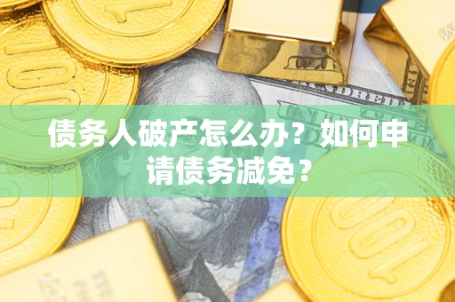 武汉债务人破产怎么办？如何申请债务减免？