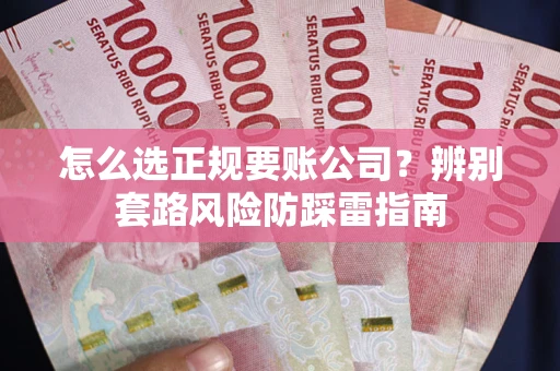 武汉怎么选正规要账公司？辨别套路风险防踩雷指南