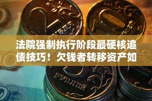 武汉法院强制执行阶段最硬核追债技巧！欠钱者转移资产如何破解？