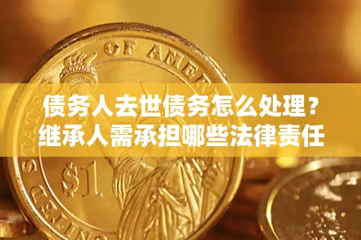 武汉债务人去世债务怎么处理？继承人需承担哪些法律责任？