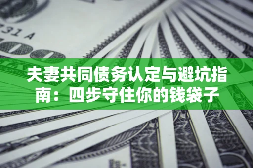 武汉夫妻共同债务认定与避坑指南：四步守住你的钱袋子