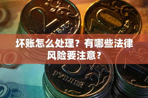 武汉坏账怎么处理？有哪些法律风险要注意？