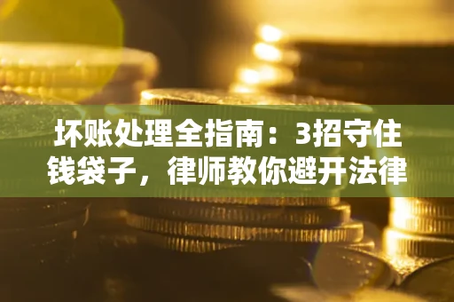 武汉坏账处理全指南：3招守住钱袋子，律师教你避开法律雷区