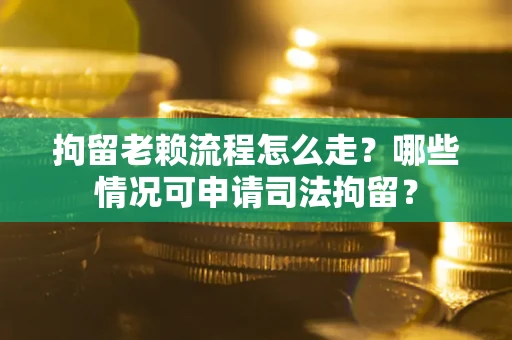 武汉拘留老赖流程怎么走?哪些情况可申请司法拘留? 武汉拘留老赖流程怎么走?哪些情况可申请司法拘留?