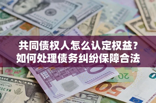武汉共同债权人怎么认定权益？如何处理债务纠纷保障合法权益？