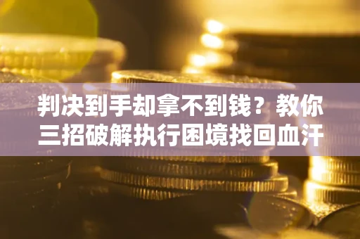 武汉判决到手却拿不到钱？教你三招破解执行困境找回血汗钱