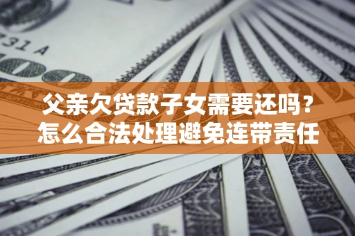 武汉父亲欠贷款子女需要还吗？怎么合法处理避免连带责任？