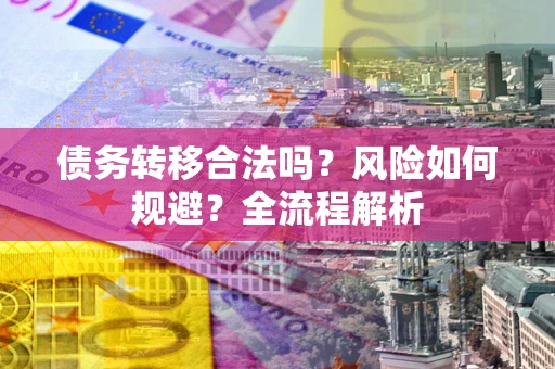 武汉债务转移合法吗？风险如何规避？全流程解析