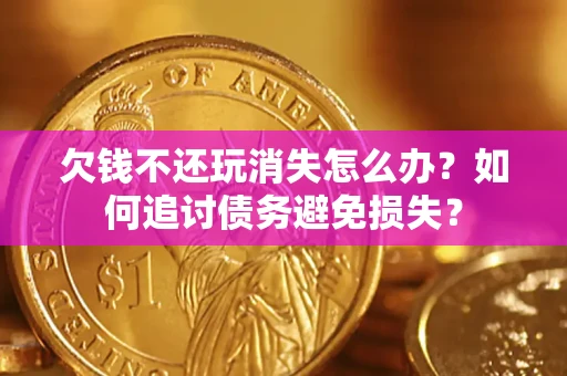 武汉欠钱不还玩消失怎么办？如何追讨债务避免损失？