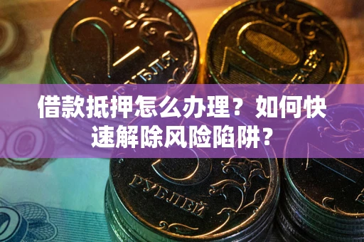 武汉借款抵押怎么办理？如何快速解除风险陷阱？