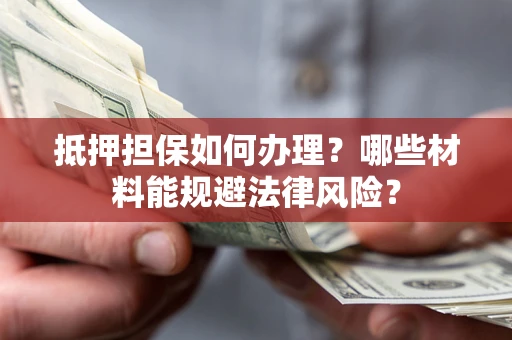 武汉抵押担保如何办理？哪些材料能规避法律风险？