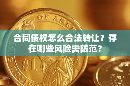 武汉合同债权怎么合法转让？存在哪些风险需防范？