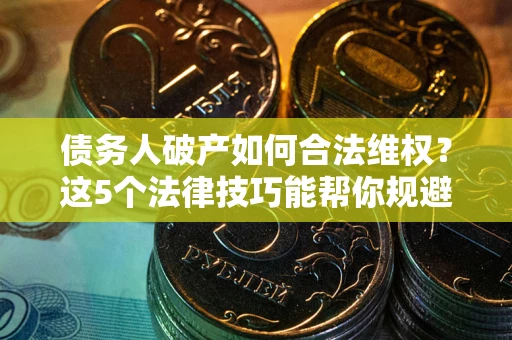 武汉债务人破产如何合法维权？这5个法律技巧能帮你规避风险