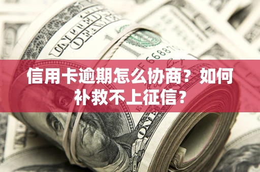 武汉信用卡逾期怎么协商？如何补救不上征信？