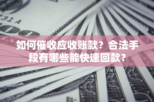 武汉如何催收应收账款？合法手段有哪些能快速回款？