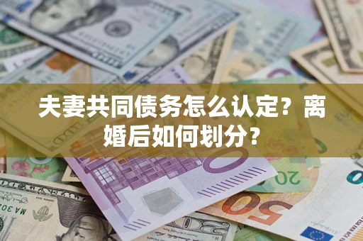 武汉夫妻共同债务怎么认定？离婚后如何划分？