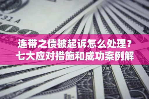 武汉连带之债被起诉怎么处理？七大应对措施和成功案例解析